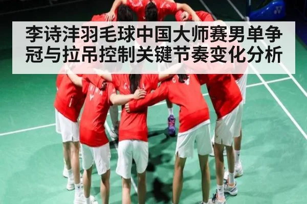 李诗沣羽毛球中国大师赛男单争冠与拉吊控制关键节奏变化分析 - kaiyun