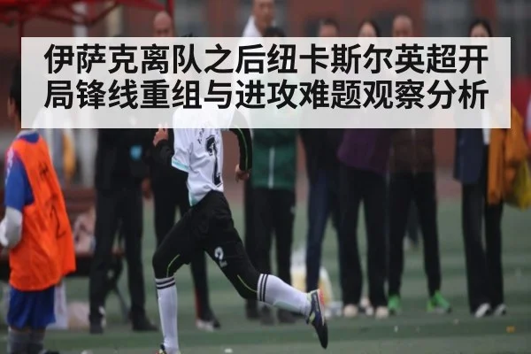 伊萨克离队之后纽卡斯尔英超开局锋线重组与进攻难题观察分析（kaiyun）